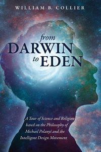 Cover image for From Darwin to Eden: A Tour of Science and Religion Based on the Philosophy of Michael Polanyi and the Intelligent Design Movement