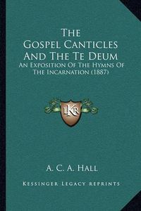 Cover image for The Gospel Canticles and the Te Deum: An Exposition of the Hymns of the Incarnation (1887)