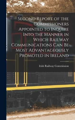 Cover image for Second Report of the Commissioners Appointed to Inquire Into the Manner in Which Railway Communications Can Be Most Advantageously Promoted in Ireland