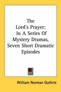 Cover image for The Lord's Prayer: In a Series of Mystery Dramas, Seven Short Dramatic Episodes