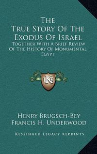 Cover image for The True Story of the Exodus of Israel: Together with a Brief Review of the History of Monumental Egypt