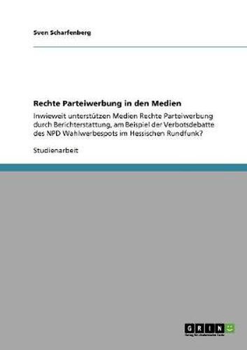 Cover image for Rechte Parteiwerbung in den Medien: Inwieweit unterstutzen Medien Rechte Parteiwerbung durch Berichterstattung, am Beispiel der Verbotsdebatte des NPD Wahlwerbespots im Hessischen Rundfunk?