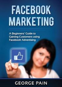 Cover image for Facebook Marketing: A Beginners' Guide to Gaining Customers using Facebook Advertising