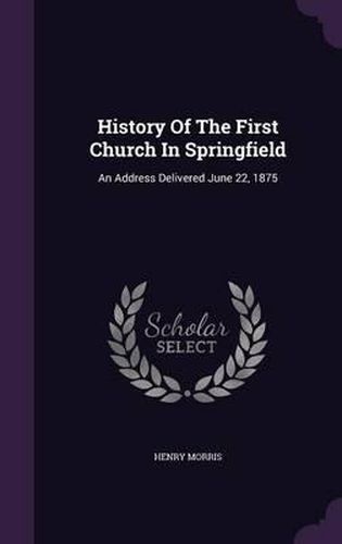 Cover image for History of the First Church in Springfield: An Address Delivered June 22, 1875