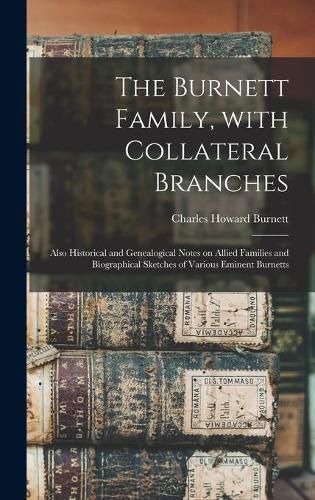 Cover image for The Burnett Family, With Collateral Branches: Also Historical and Genealogical Notes on Allied Families and Biographical Sketches of Various Eminent Burnetts