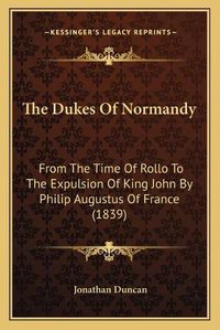Cover image for The Dukes of Normandy: From the Time of Rollo to the Expulsion of King John by Philip Augustus of France (1839)
