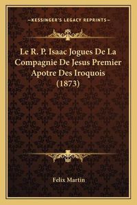 Cover image for Le R. P. Isaac Jogues de La Compagnie de Jesus Premier Apotre Des Iroquois (1873)