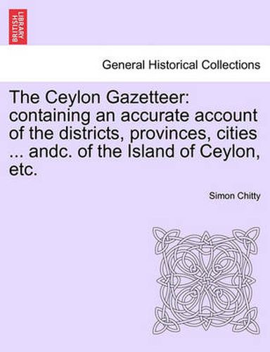 Cover image for The Ceylon Gazetteer: Containing an Accurate Account of the Districts, Provinces, Cities ... Andc. of the Island of Ceylon, Etc.