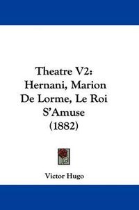 Cover image for Theatre V2: Hernani, Marion de Lorme, Le Roi S'Amuse (1882)