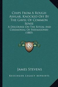 Cover image for Chips from a Rough Ashlar, Knocked Off by the Gavel of Common Sense: A Discourse on the Ritual and Ceremonial of Freemasonry (1885)