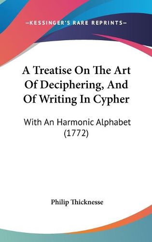 Cover image for A Treatise On The Art Of Deciphering, And Of Writing In Cypher: With An Harmonic Alphabet (1772)