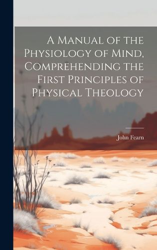 Cover image for A Manual of the Physiology of Mind, Comprehending the First Principles of Physical Theology