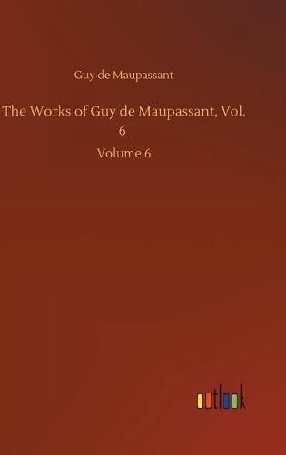 Cover image for The Works of Guy de Maupassant, Vol. 6: Volume 6