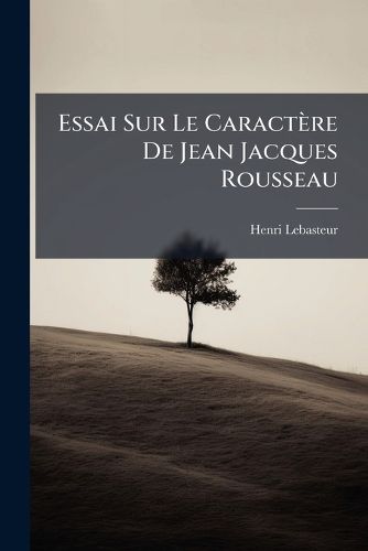 Cover image for Essai Sur Le Caractere de Jean Jacques Rousseau: Lecon D'Ouverture, 3 Nov. 1888