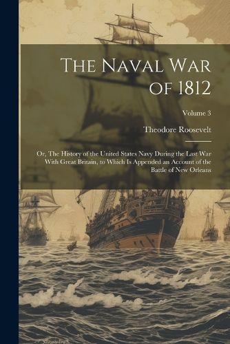 The Naval War of 1812; or, The History of the United States Navy During the Last War With Great Britain, to Which is Appended an Account of the Battle of New Orleans; Volume 3