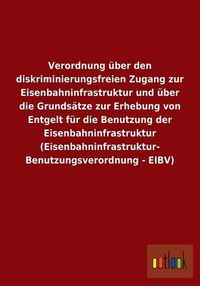 Cover image for Verordnung uber den diskriminierungsfreien Zugang zur Eisenbahninfrastruktur und uber die Grundsatze zur Erhebung von Entgelt fur die Benutzung der Eisenbahninfrastruktur (Eisenbahninfrastruktur- Benutzungsverordnung - EIBV)