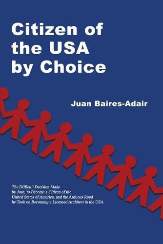 Cover image for Citizen of the USA by Choice: The Difficult Decision Made by Juan, to Become a Citizen of the Unites States of America, and the Arduous Road he Took on Becoming a Licensed Architect in the USA.