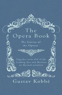 Cover image for The Opera Book - The Stories of the Operas, Together with 410 of the Leading Airs and Motives in Musical notation