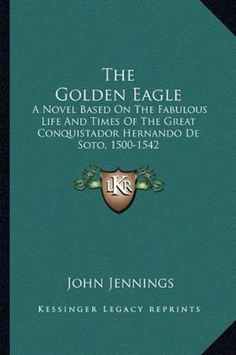 The Golden Eagle: A Novel Based on the Fabulous Life and Times of the Great Conquistador Hernando de Soto, 1500-1542