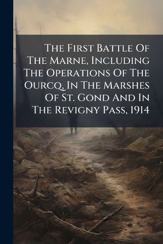 Cover image for The First Battle Of The Marne, Including The Operations Of The Ourcq, In The Marshes Of St. Gond And In The Revigny Pass, 1914