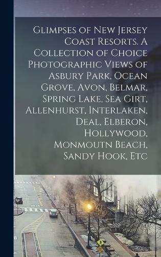 Cover image for Glimpses of New Jersey Coast Resorts. A Collection of Choice Photographic Views of Asbury Park, Ocean Grove, Avon, Belmar, Spring Lake, Sea Girt, Allenhurst, Interlaken, Deal, Elberon, Hollywood, Monmoutn Beach, Sandy Hook, Etc