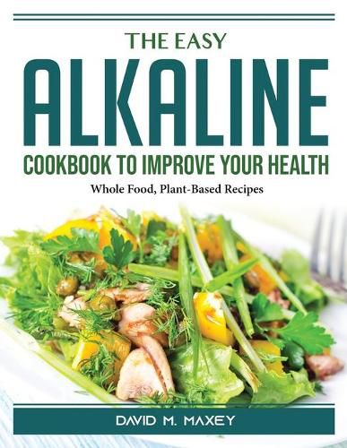 Cover image for The Easy Alkaline Cookbook To Improve Your Health: Whole Food, Plant-Based Recipes