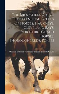 Cover image for The Brookfield Stud ... Of Old English Breeds Of Horses, Hackneys, Cleveland Bays, Yorkshire Coach Horses, Thoroughbreds, Ponies