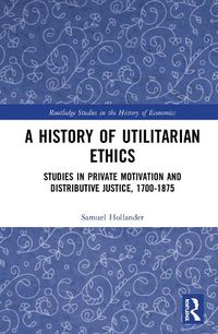 Cover image for A History of Utilitarian Ethics: Studies in Private Motivation and Distributive Justice, 1700-1875