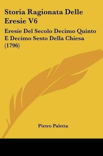 Cover image for Storia Ragionata Delle Eresie V6: Eresie del Secolo Decimo Quinto E Decimo Sesto Della Chiesa (1796)