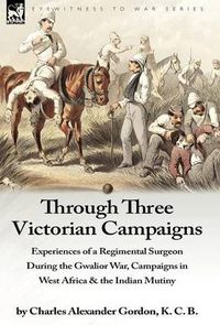 Cover image for Through Three Victorian Campaigns: Experiences of a Regimental Surgeon During the Gwalior War, Campaigns in West Africa & the Indian Mutiny