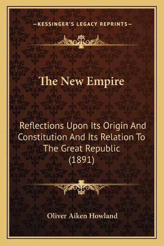 Cover image for The New Empire: Reflections Upon Its Origin and Constitution and Its Relation to the Great Republic (1891)