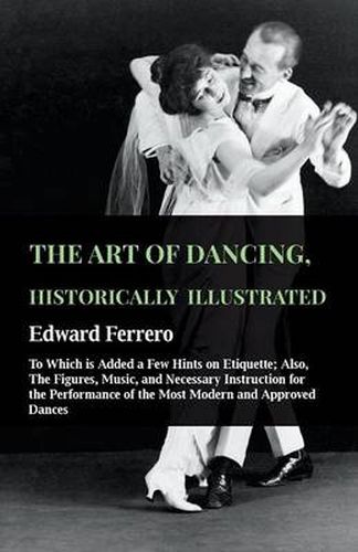 Cover image for The Art Of Dancing, Historically Illustrated - To Which Is Added A Few Hints On Etiquette; Also, The Figures, Music, And Necessary Instruction For The Performance Of The Most Modern And Approved Dances, As Executed At The Private Academies Of The Author