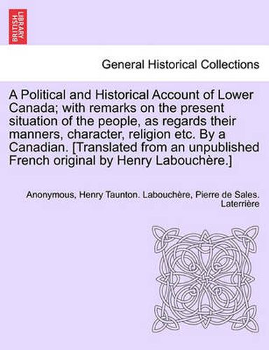 Cover image for A Political and Historical Account of Lower Canada; With Remarks on the Present Situation of the People, as Regards Their Manners, Character, Religion Etc. by a Canadian. [Translated from an Unpublished French Original by Henry Labouchere.]