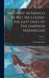 Cover image for My Diary in Mexico in 1867, Including the Last Days of the Emperor Maximilian; Volume 1