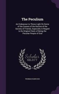 Cover image for The Peculium: An Endeavour to Throw Light on Some of the Causes of the Decline of the Society of Friends, Especially in Regard to Its Original Claim of Being the Peculiar People of God