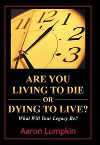 Cover image for Are You Living to Die or Dying to Live?: What Will Your Legacy Be?