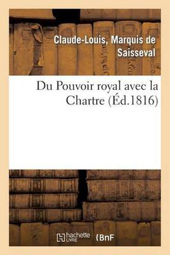 Du Pouvoir Royal Avec La Charte, Ou Reponse A Trois Chapitres de l'Ouvrage de M. Le Vte: de Chateaubriand