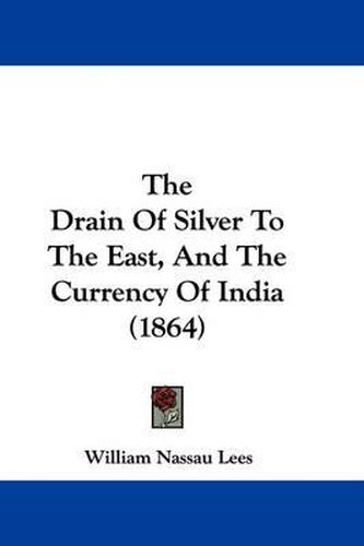 Cover image for The Drain of Silver to the East, and the Currency of India (1864)