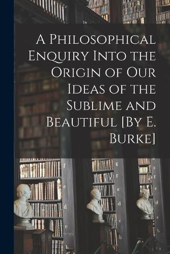 Cover image for A Philosophical Enquiry Into the Origin of Our Ideas of the Sublime and Beautiful [By E. Burke]