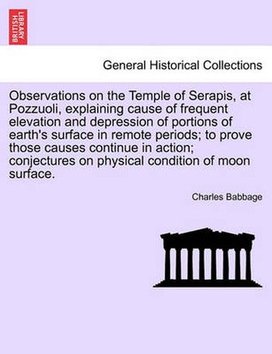 Cover image for Observations on the Temple of Serapis, at Pozzuoli, Explaining Cause of Frequent Elevation and Depression of Portions of Earth's Surface in Remote Periods; To Prove Those Causes Continue in Action; Conjectures on Physical Condition of Moon Surface.