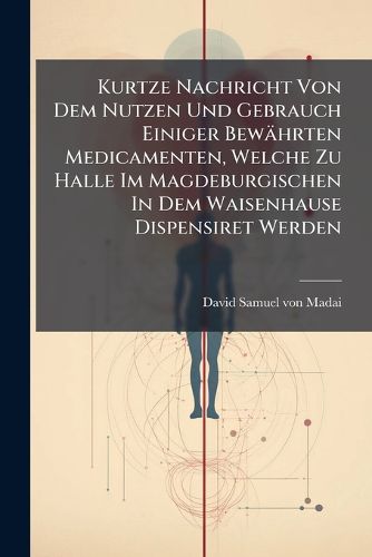 Cover image for Kurtze Nachricht Von Dem Nutzen Und Gebrauch Einiger Bewaehrten Medicamenten, Welche Zu Halle Im Magdeburgischen In Dem Waisenhause Dispensiret Werden