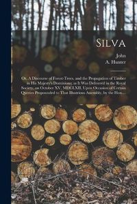 Cover image for Silva; or, A Discourse of Forest-trees, and the Propagation of Timber in His Majesty's Dominions; as It Was Delivered in the Royal Society, on October XV, MDCLXII, Upon Occasion of Certain Queries Propounded to That Illustrious Assembly, by the Hon....