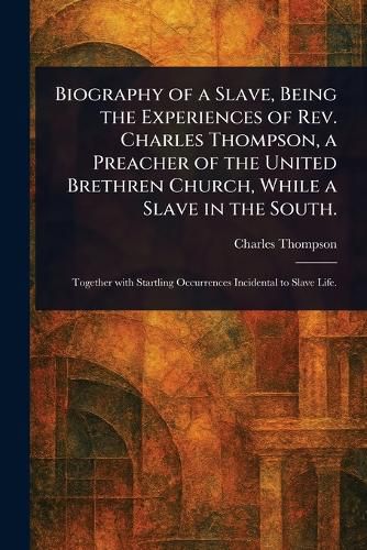 Cover image for Biography of a Slave, Being the Experiences of Rev. Charles Thompson, a Preacher of the United Brethren Church, While a Slave in the South.