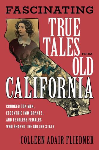 Cover image for Fascinating True Tales from Old California: Crooked Con Men, Eccentric Emigrants, and Fearless Females Who Shaped the Golden State