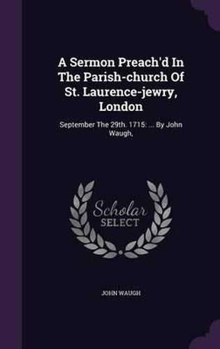 Cover image for A Sermon Preach'd in the Parish-Church of St. Laurence-Jewry, London: September the 29th. 1715: ... by John Waugh,