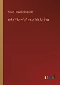 Cover image for In the Wilds of Africa. A Tale for Boys