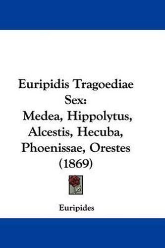Euripidis Tragoediae Sex: Medea, Hippolytus, Alcestis, Hecuba, Phoenissae, Orestes (1869)