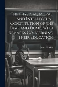 Cover image for The Physical, Moral, and Intellectual Constitution of the Deaf and Dumb, With Remarks Concerning Their Education