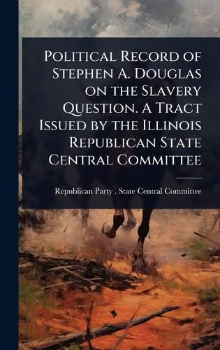 Cover image for Political Record of Stephen A. Douglas on the Slavery Question. A Tract Issued by the Illinois Republican State Central Committee