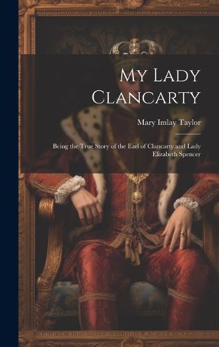 Cover image for My Lady Clancarty; Being the True Story of the Earl of Clancarty and Lady Elizabeth Spencer